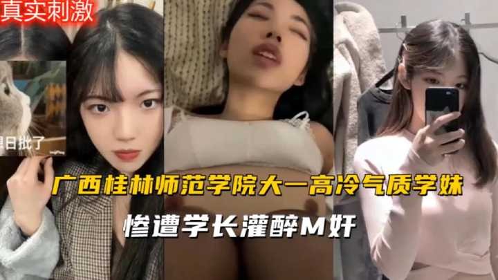 广西桂林师范学院大一高冷气质学妹惨遭学长灌醉M奸