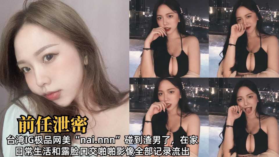 台湾IG极品网美“nai.nnn”碰到渣男了,在家日常生活和露脸口交啪啪影像全部记录流出1